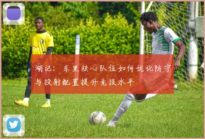 湖记：东里核心队伍如何优化防守与投射配置提升竞技水平