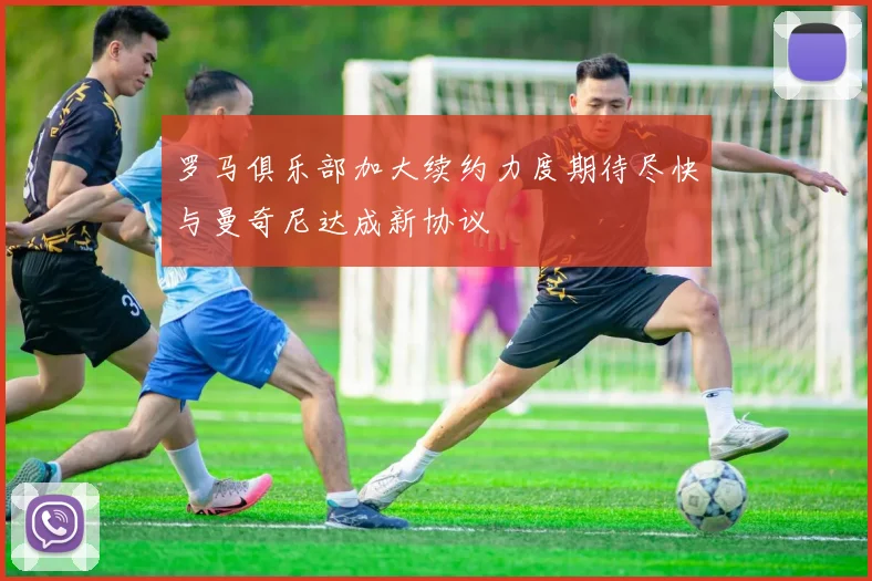 罗马俱乐部加大续约力度期待尽快与曼奇尼达成新协议