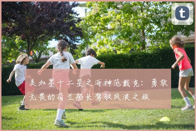 美加墨十二星之海神范戴克：勇敢无畏的荷兰船长驾驭风浪之旅