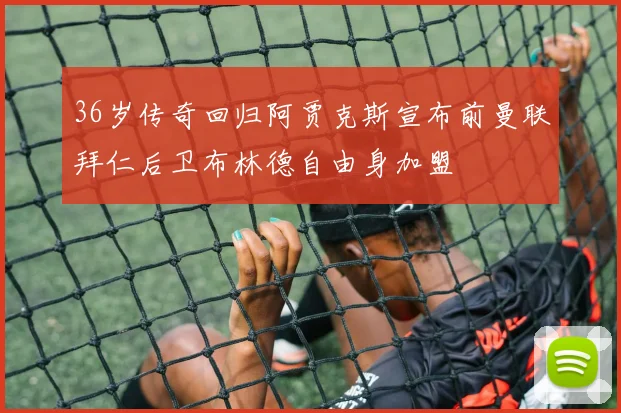 36岁传奇回归阿贾克斯宣布前曼联拜仁后卫布林德自由身加盟
