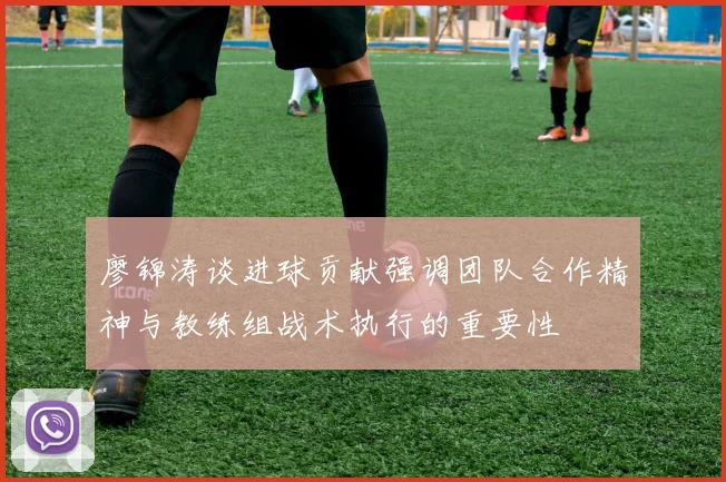 廖锦涛谈进球贡献强调团队合作精神与教练组战术执行的重要性