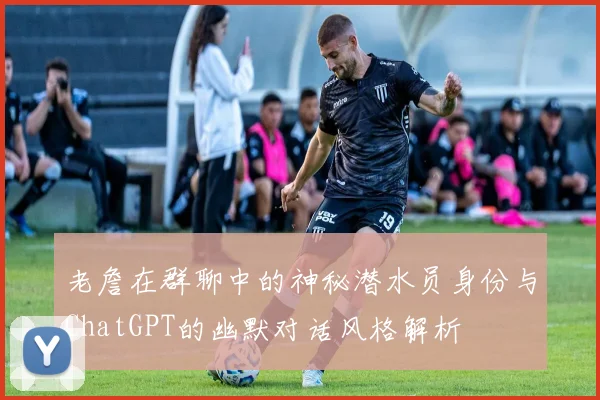 老詹在群聊中的神秘潜水员身份与ChatGPT的幽默对话风格解析