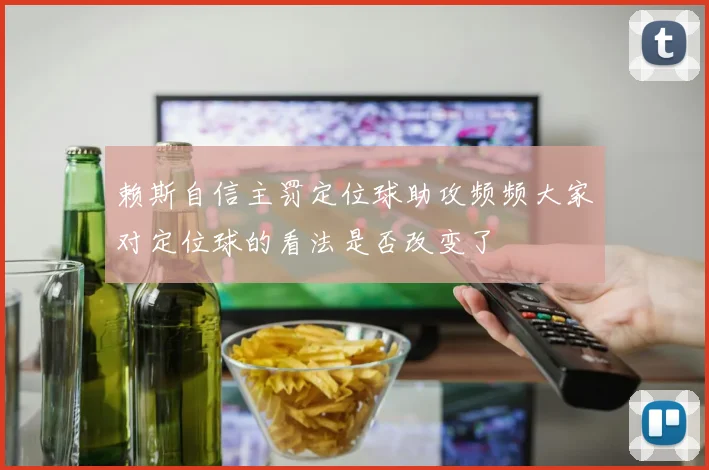 赖斯自信主罚定位球助攻频频大家对定位球的看法是否改变了
