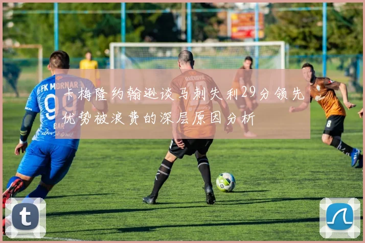卡梅隆约翰逊谈马刺失利29分领先优势被浪费的深层原因分析