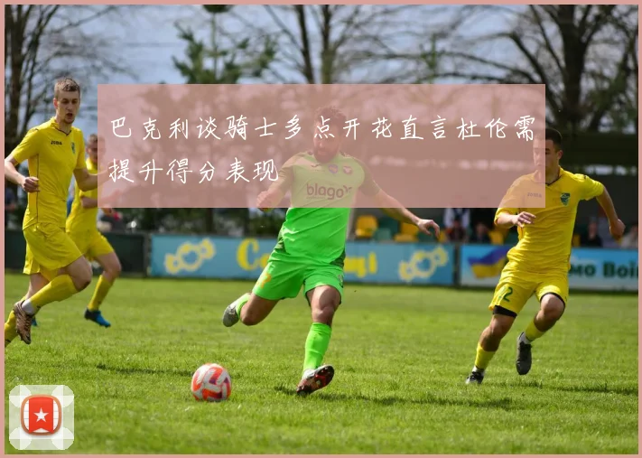 巴克利谈骑士多点开花直言杜伦需提升得分表现