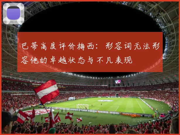 巴蒂高度评价梅西：形容词无法形容他的卓越状态与不凡表现