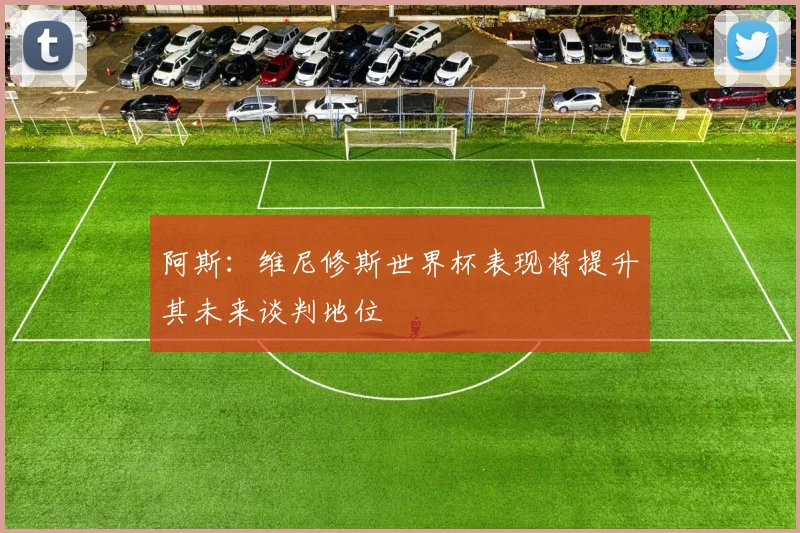 阿斯：维尼修斯世界杯表现将提升其未来谈判地位