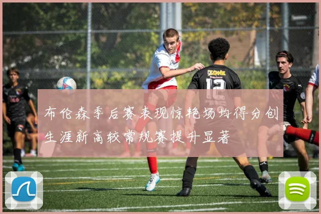 布伦森季后赛表现惊艳场均得分创生涯新高较常规赛提升显著