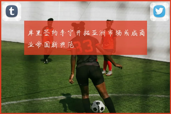 库里签约李宁开拓亚洲市场或成商业帝国新典范