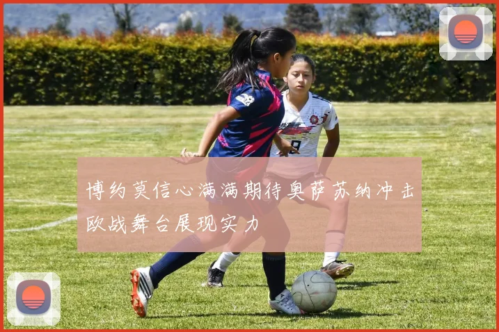 博约莫信心满满期待奥萨苏纳冲击欧战舞台展现实力