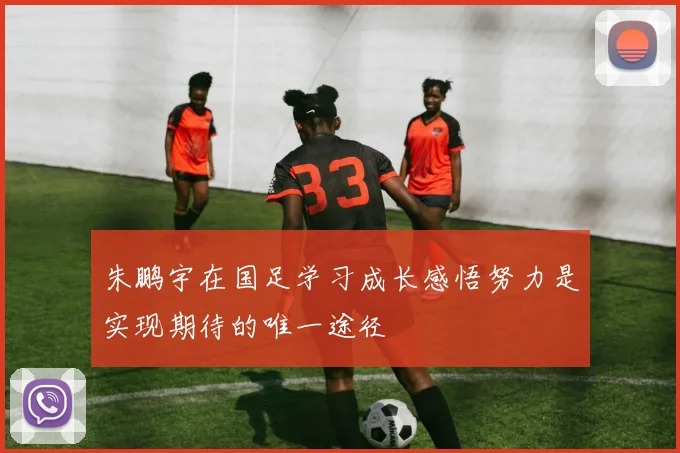 朱鹏宇在国足学习成长感悟努力是实现期待的唯一途径