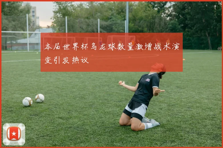 本届世界杯乌龙球数量激增战术演变引发热议