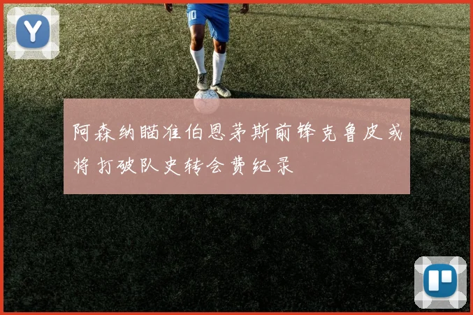 阿森纳瞄准伯恩茅斯前锋克鲁皮或将打破队史转会费纪录