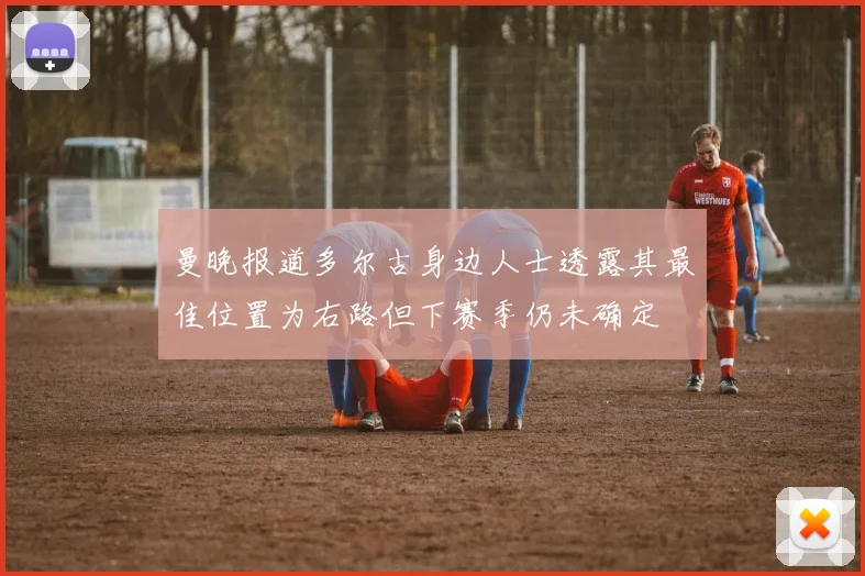 曼晚报道多尔古身边人士透露其最佳位置为右路但下赛季仍未确定