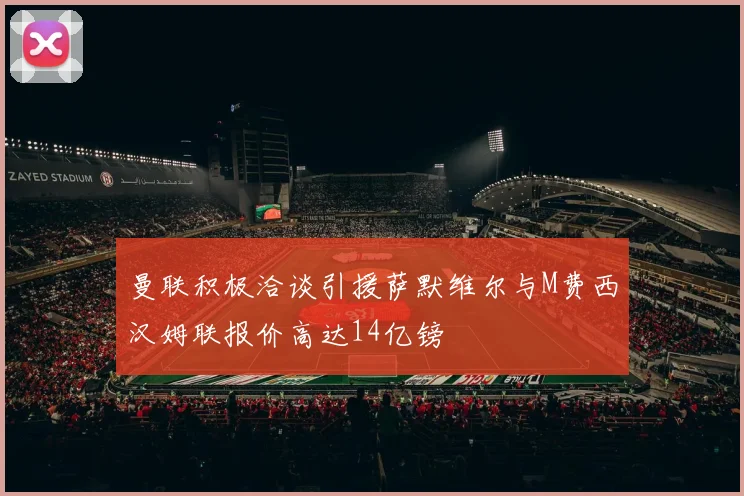 曼联积极洽谈引援萨默维尔与M费西汉姆联报价高达14亿镑