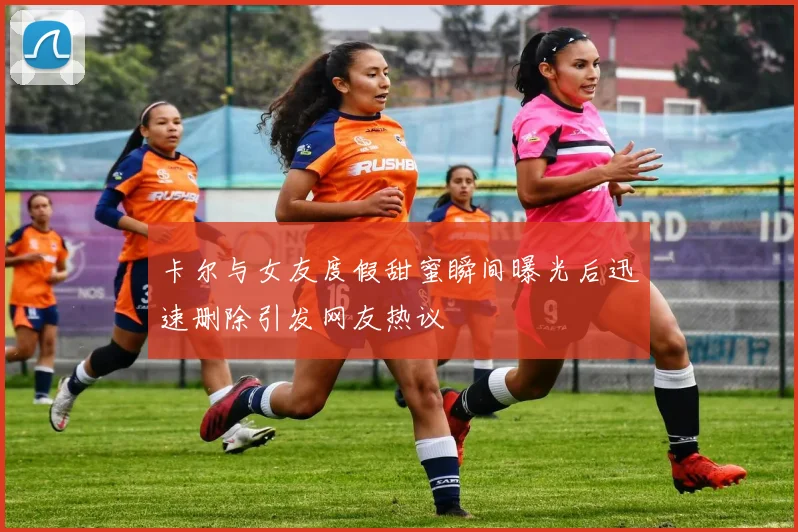 卡尔与女友度假甜蜜瞬间曝光后迅速删除引发网友热议