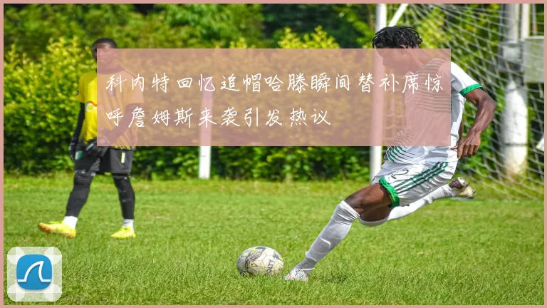 科内特回忆追帽哈滕瞬间替补席惊呼詹姆斯来袭引发热议