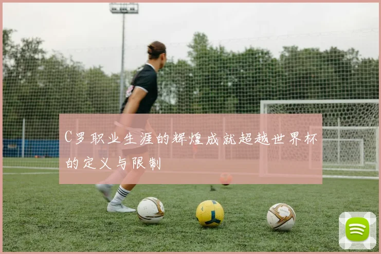 C罗职业生涯的辉煌成就超越世界杯的定义与限制
