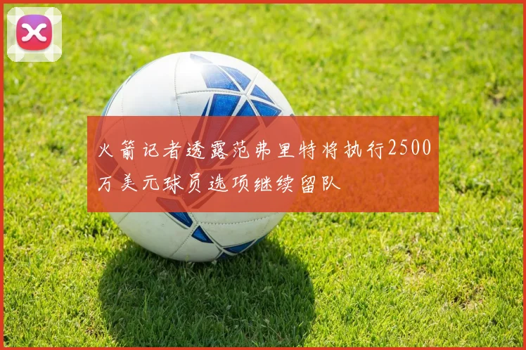火箭记者透露范弗里特将执行2500万美元球员选项继续留队