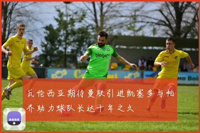 瓦伦西亚期待曼联引进凯塞多与帕乔助力球队长达十年之久