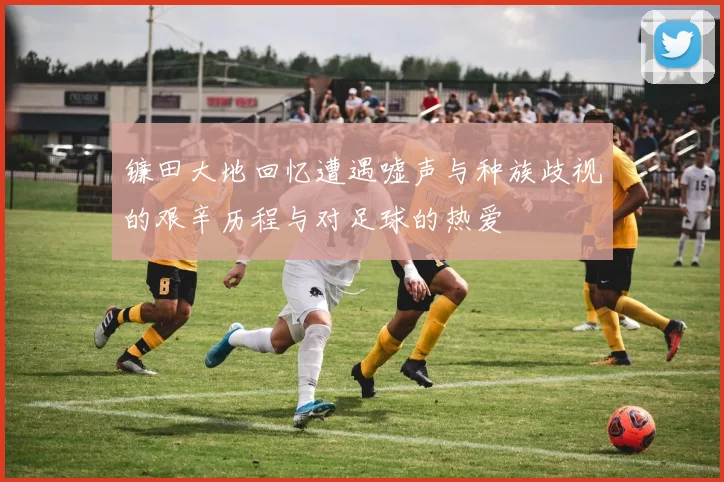 镰田大地回忆遭遇嘘声与种族歧视的艰辛历程与对足球的热爱