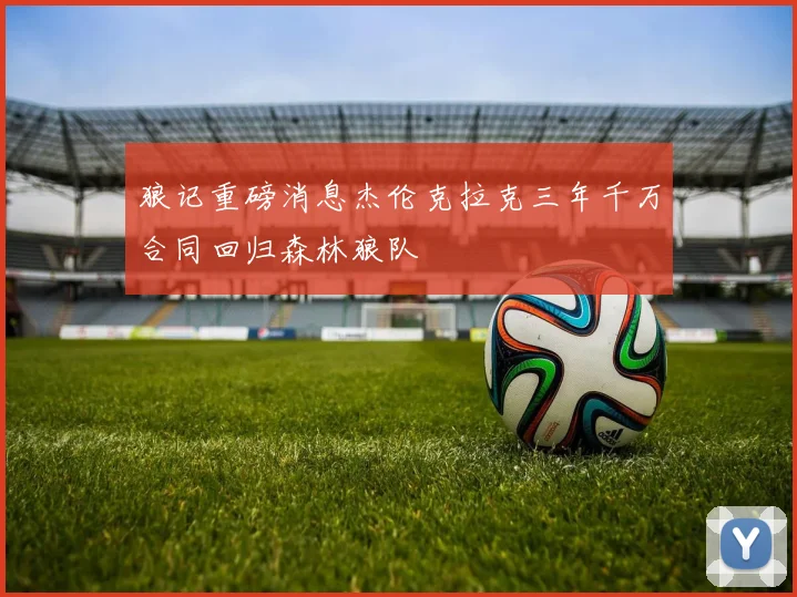 狼记重磅消息杰伦克拉克三年千万合同回归森林狼队