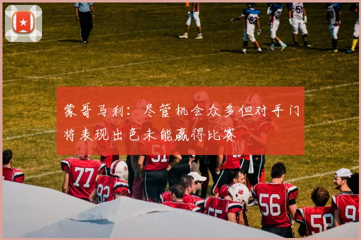 蒙哥马利：尽管机会众多但对手门将表现出色未能赢得比赛