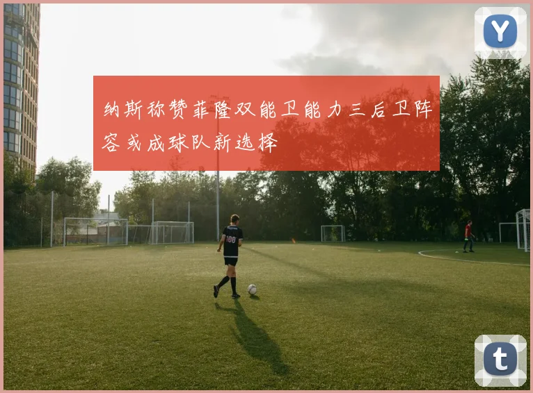 纳斯称赞菲隆双能卫能力三后卫阵容或成球队新选择