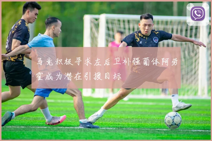 马竞积极寻求左后卫补强葡体阿劳霍成为潜在引援目标