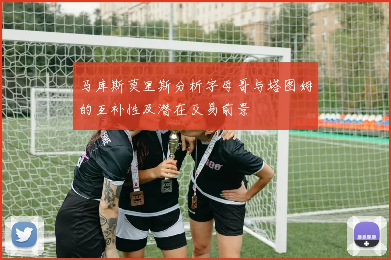 马库斯莫里斯分析字母哥与塔图姆的互补性及潜在交易前景