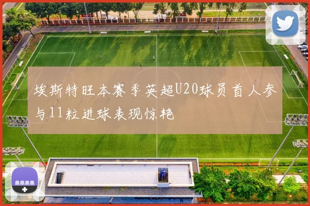 埃斯特旺本赛季英超U20球员首人参与11粒进球表现惊艳